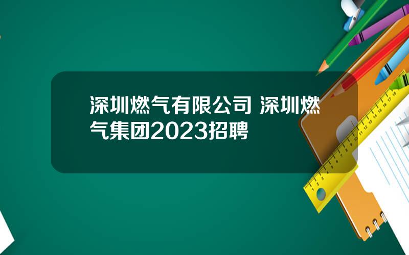 深圳燃气有限公司 深圳燃气集团2023招聘